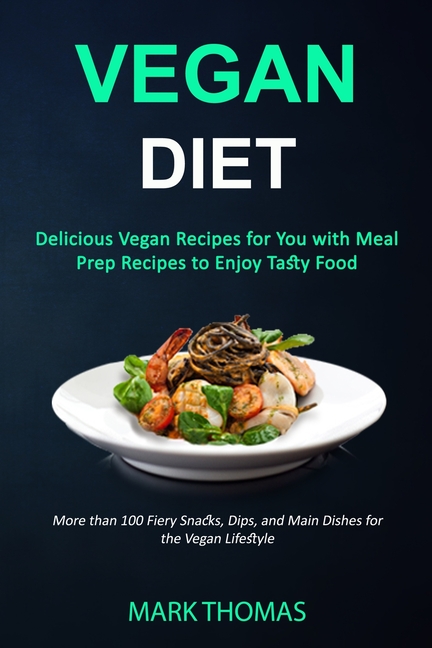 Vegan Diet: Delicious Vegan Recipes for You with Meal Prep Recipes to Enjoy Tasty Food (More than 100 Fiery Snacks, Dips, and Main Dishes for the Vega