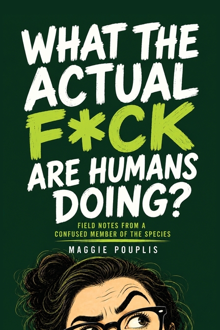 What the Actual F*ck Are Humans Doing?: Field Notes from a Confused Member of the Species