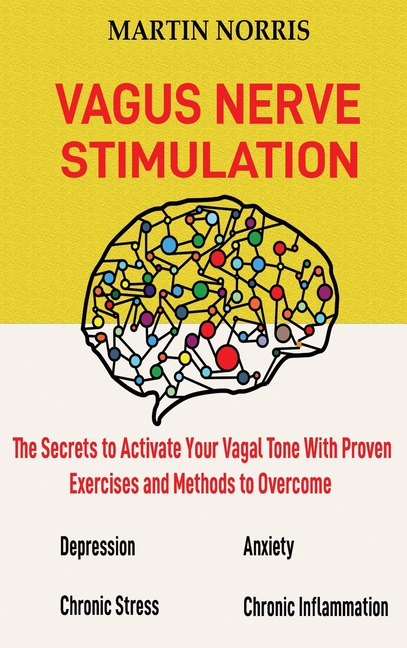 Vagus Nerve Stimulation: The Secrets to Activate Your Vagal Tone With 13 Proven Exercises and Methods to Overcome Depression, Relieve Chronic Stress,