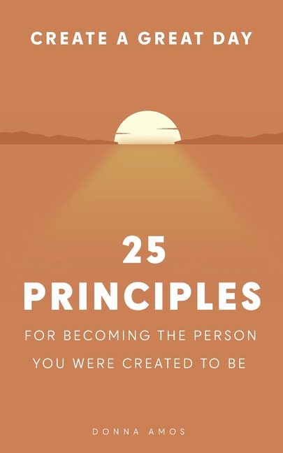 Create a Great Day: 25 Principles for Becoming the Person You Were Created to Be