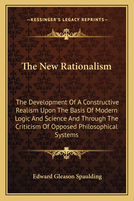 The New Rationalism: The Development Of A Constructive Realism Upon The Basis Of Modern Logic And Science And Through The Criticism Of Opposed Philoso