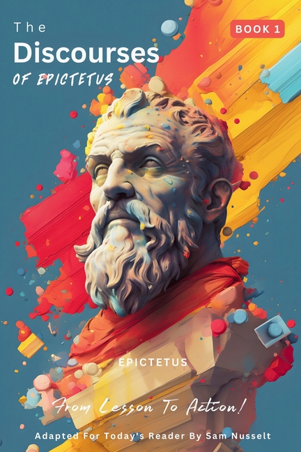 The Discourses of Epictetus (Book 1) - From Lesson To Action!: Adapted For Today's Reader Bringing Stoic Philosophy to the Present