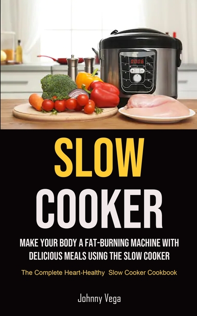 Slow Cooker: Slow Cooker: Make Your Body a Fat-Burning Machine with Delicious Meals Using the Slow Cooker (The Complete Heart-Healthy Slow Cooker Cook