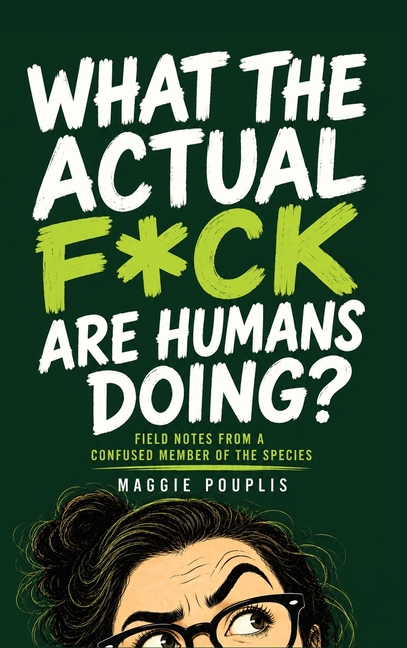 What the Actual F*ck Are Humans Doing?: Field Notes from a Confused Member of the Species