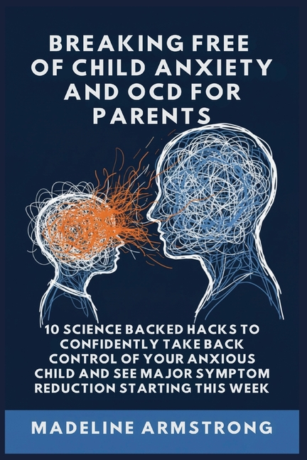 Breaking Free Of Child Anxiety And OCD For Parents: 10 Science Backed Hacks to Confidently Take Back Control of Your Anxious Child and See Major Sympt