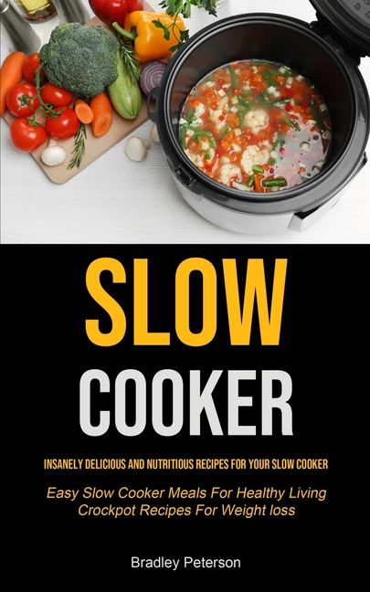 Slow Cooker: Insanely Delicious and Nutritious Recipes for Your Slow Cooker (Easy Slow Cooker Meals For Healthy Living Crockpot Recipes For Weight los