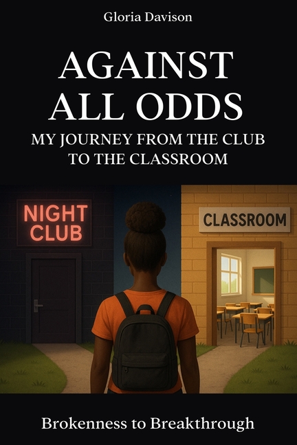 Against All Odds: My Journey from the club to the classroom: Brokenness to Breakthrough