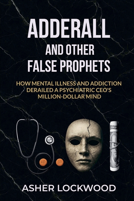 Adderall and Other False Prophets: How Mental Illness and Addiction Derailed a Psychiatric CEO's Million-Dollar Mind