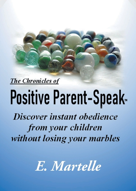 The Chronicles of Positive Parent-Speak: Discover Instant Obedience from Your Children Without Losing Your Marbles