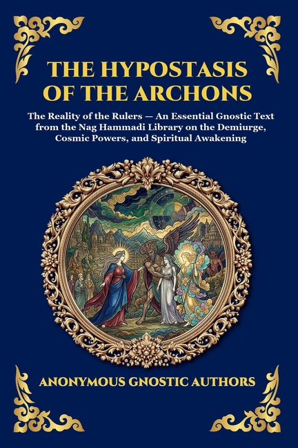 The Hypostasis of the Archons: The Reality of the Rulers - An Essential Gnostic Text from the Nag Hammadi Library on the Demiurge, Cosmic Powers, and