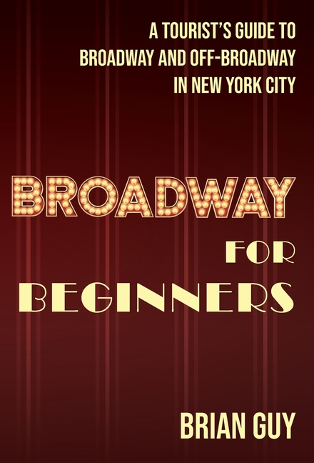 Broadway for Beginners: A Tourist's Guide to Broadway and Off-Broadway in New York City