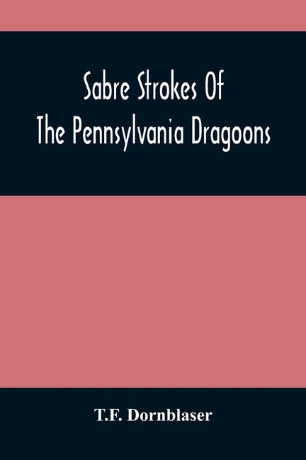 Sabre Strokes Of The Pennsylvania Dragoons: In The War Of 1861-1865; Interspersed With Personal Reminiscences