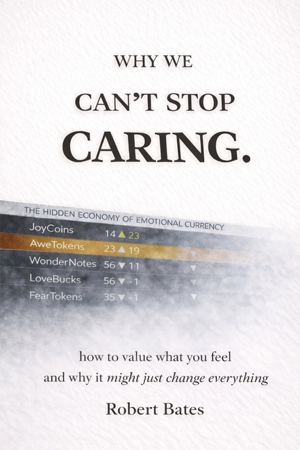 Why We Can't Stop Caring.: How To Value What You Feel - And Why It Might Just Change Everything