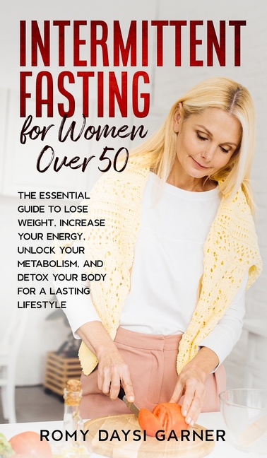 Intermittent Fasting for Women Over 50: The Essential Guide to Lose Weight, Increase Your Energy, Unlock Your Metabolism, and Detox Your Body for a La