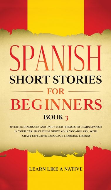 Spanish Short Stories for Beginners Book 3: Over 100 Dialogues and Daily Used Phrases to Learn Spanish in Your Car. Have Fun & Grow Your Vocabulary, w