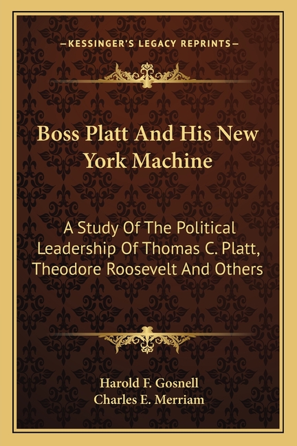 Boss Platt and His New York Machine: A Study of the Political Leadership of Thomas C. Platt, Theodore Roosevelt and Others