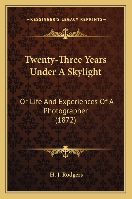 Twenty-Three Years Under A Skylight: Or Life And Experiences Of A Photographer (1872)