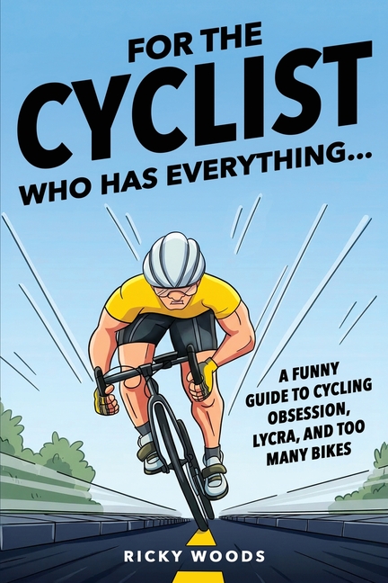 For the Cyclist Who Has Everything: A Funny Guide to Cycling Obsession, Lycra Addiction, and the Truth About Too Many Bikes