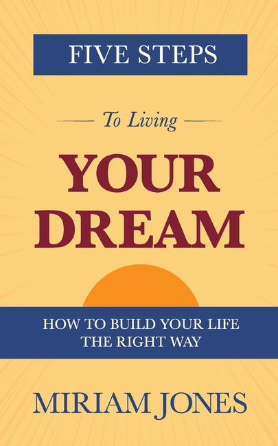 Five Steps to Living Your Dream: How to Build Your Life the Right Way