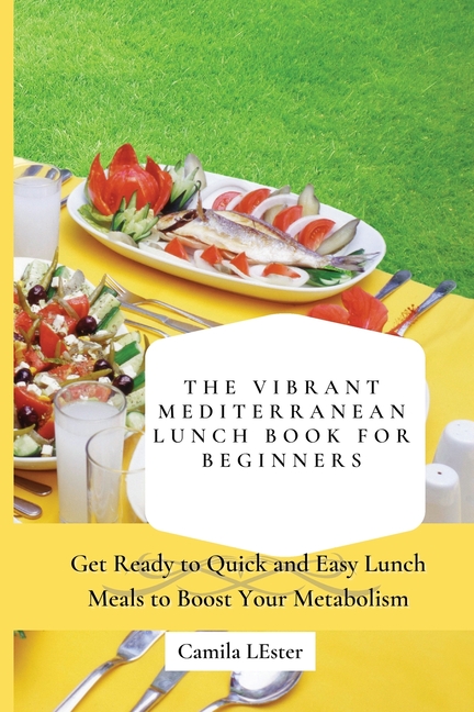 The Vibrant Mediterranean Lunch Book for Beginners: Get Ready to Quick and Easy Lunch Meals to Boost Your Metabolism