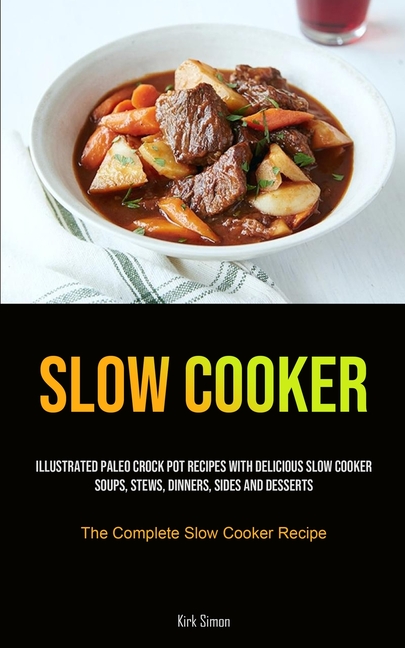 Slow Cooker: Illustrated Paleo Crock Pot Recipes With Delicious Slow Cooker Soups, Stews, Dinners, Sides And Desserts (The Complete Slow Cooker Recipe