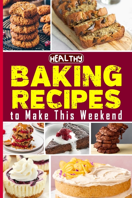 Healthy Baking Recipes to Make This Weekend Easy Baking Cookbook: Easy and Affordable Homemade Recipes to Get Your Fresh, Fragrant & Tasty Bread