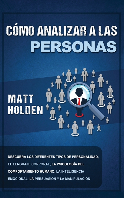 Cómo Analizar a las Personas: Descubra los diferentes tipos de personalidad, el lenguaje corporal, la psicología del comportamiento humano, la intelig