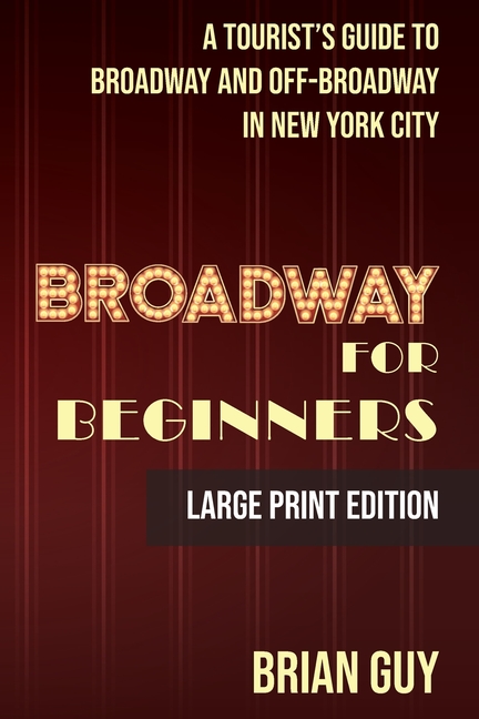 Broadway for Beginners: A Tourist's Guide to Broadway and Off-Broadway in New York City