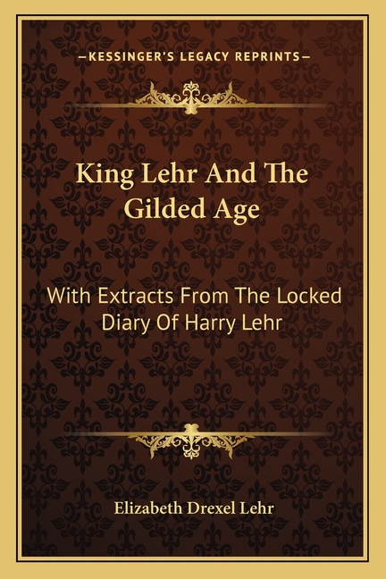 King Lehr And The Gilded Age: With Extracts From The Locked Diary Of Harry Lehr
