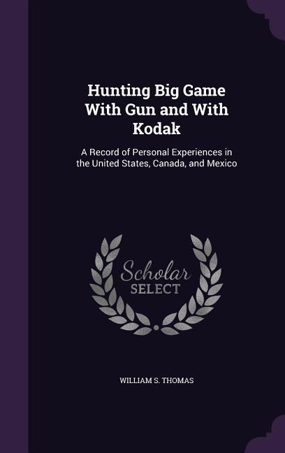 Hunting Big Game With Gun and With Kodak: A Record of Personal Experiences in the United States, Canada, and Mexico