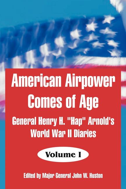 American Airpower Comes of Age: General Henry H. "Hap" Arnold's World War II Diaries