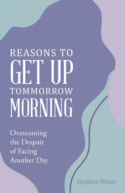 Reasons to Get Up Tommorrow Morning: Overcoming the Despair of Another Day