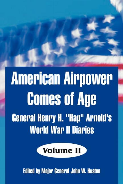 American Airpower Comes of Age: General Henry H. "Hap" Arnold's World War II Diaries