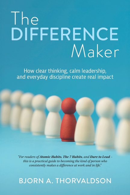 The Difference Maker: How clear thinking, calm leadership, and everyday discipline create real impact