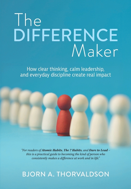 The Difference Maker: How clear thinking, calm leadership, and everyday discipline create real impact