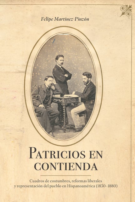 Patricios En Contienda: Cuadros de Costumbres, Reformas Liberales Y Representación del Pueblo En Hispanoamérica (1830-1880)