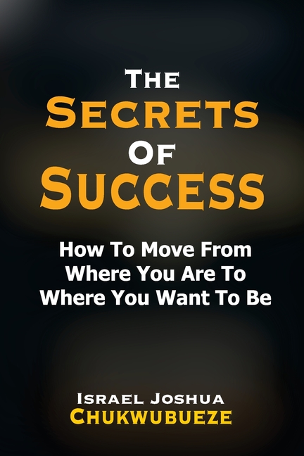 The Secrets of Success: How to Move from Where You Are to Where You Want to Be