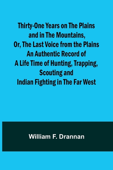 Thirty-One Years on the Plains and in the Mountains, Or, the Last Voice from the Plains An Authentic Record of a Life Time of Hunting, Trapping, Scout