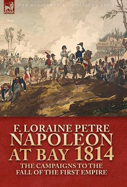 Napoleon at Bay, 1814: the Campaigns to the Fall of the First Empire
