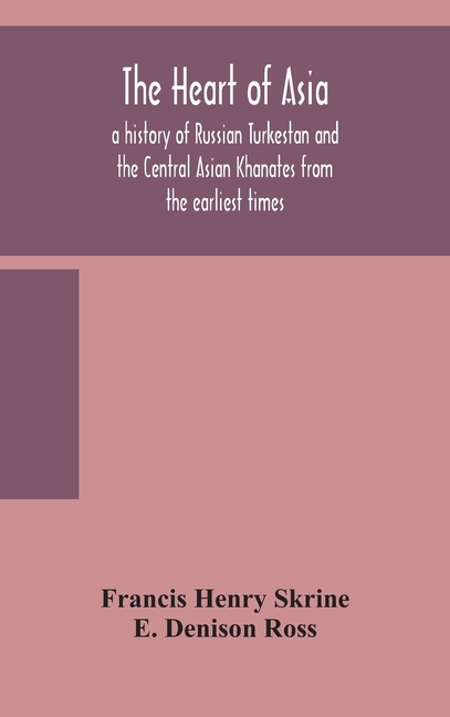 The Heart Of Asia: A History Of Russian Turkestan And The Central Asian Khanates From The Earliest Times