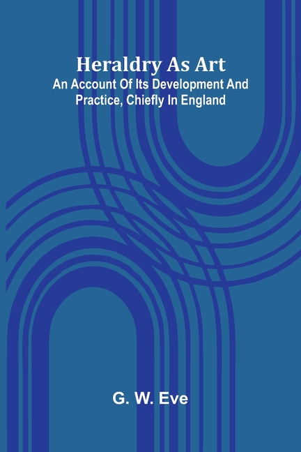 Heraldry As Art: An Account Of Its Development And Practice, Chiefly In England