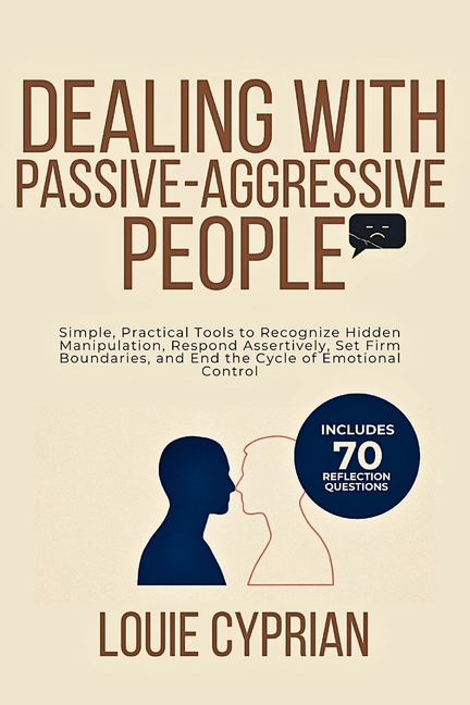 Dealing with Passive-Aggressive People: Simple, Practical Tools to Recognize Hidden Manipulation, Respond Assertively, Set Firm Boundaries, and End th