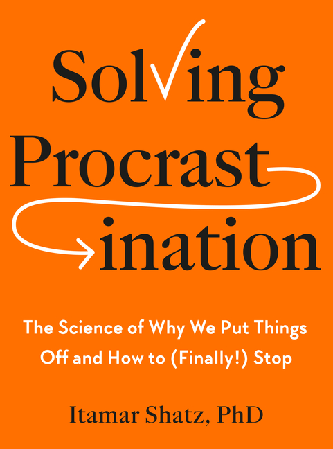 Solving Procrastination: The Science of Why We Put Things Off and How to (Finally!) Stop