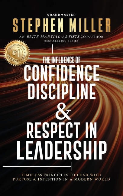 The Influence of Confidence, Discipline & Respect in Leadership: Timeless Principles to Lead With Purpose & Intention in a Modern World
