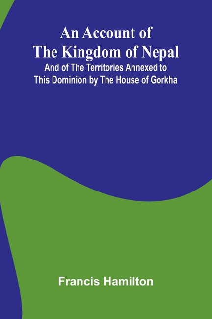 An Account of The Kingdom of Nepal; And of the Territories Annexed to this Dominion by the House of Gorkha
