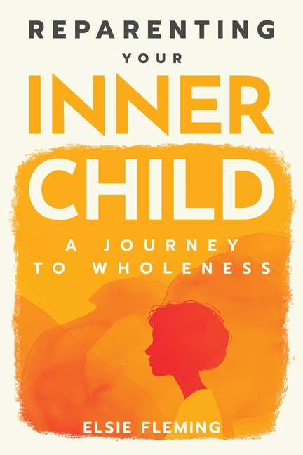 Reparenting Your Inner Child: A Journey to Wholeness: Map Your Trauma, Rediscover Your Authentic Self, Enhance Your Relationships, and Achieve Emotion