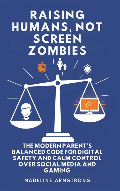 Raising Humans, Not Screen Zombies: The Modern Parent's Balanced Code for Digital Safety and Calm Control Over Social Media and Gaming