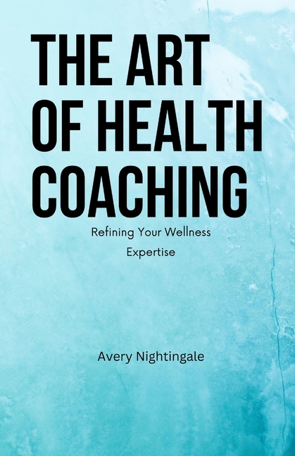 The Art of Health Coaching: Refining Your Wellness Expertise