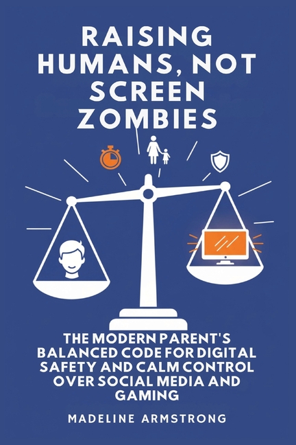 Raising Humans, Not Screen Zombies: The Modern Parent's Balanced Code for Digital Safety and Calm Control Over Social Media and Gaming