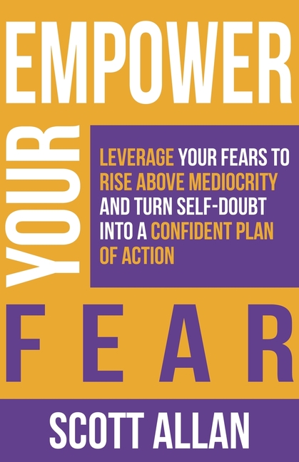 Empower Your Fear: Leverage Your Fears To Rise Above Mediocrity and Turn Self-Doubt Into a Confident Plan of Action